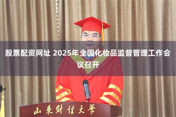 股票配资网址 2025年全国化妆品监督管理工作会议召开