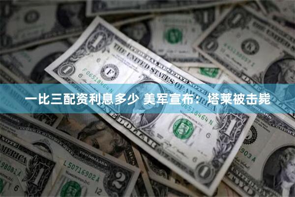 一比三配资利息多少 美军宣布：塔莱被击毙