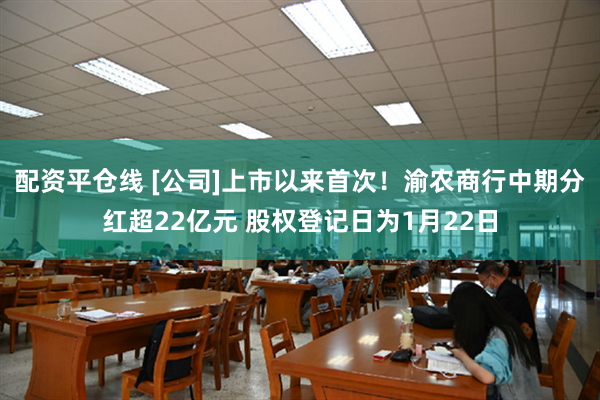 配资平仓线 [公司]上市以来首次！渝农商行中期分红超22亿元 股权登记日为1月22日