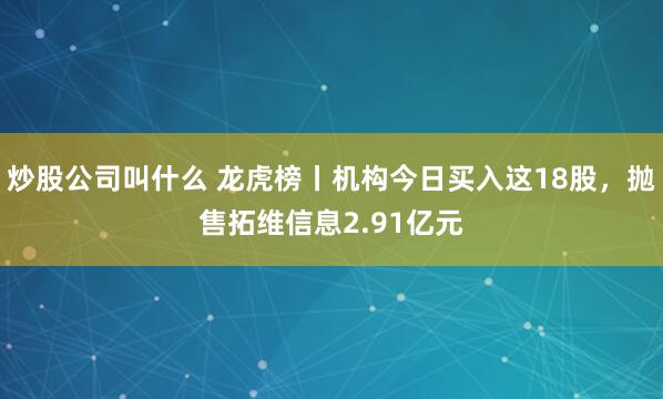 炒股公司叫什么 龙虎榜丨机构今日买入这18股，抛售拓维信息2.91亿元