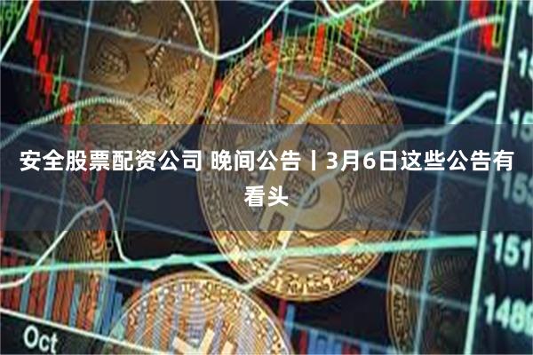 安全股票配资公司 晚间公告丨3月6日这些公告有看头