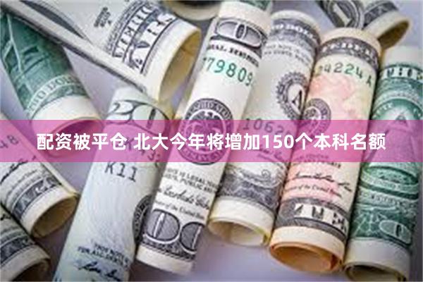 配资被平仓 北大今年将增加150个本科名额