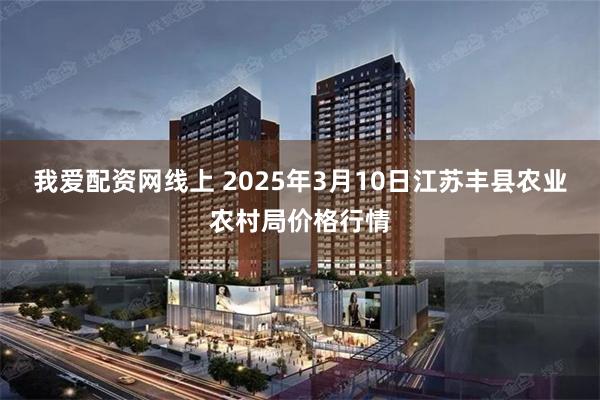 我爱配资网线上 2025年3月10日江苏丰县农业农村局价格行情