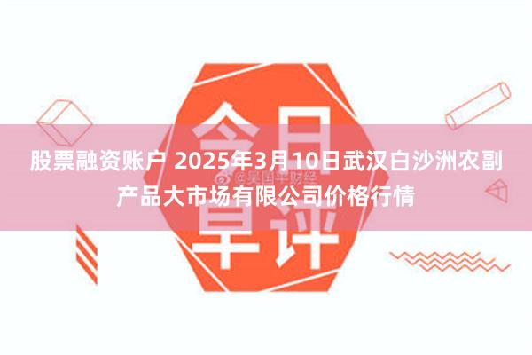 股票融资账户 2025年3月10日武汉白沙洲农副产品大市场有限公司价格行情