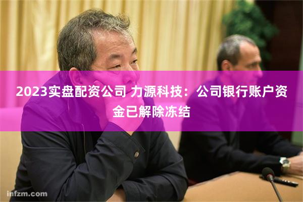 2023实盘配资公司 力源科技：公司银行账户资金已解除冻结