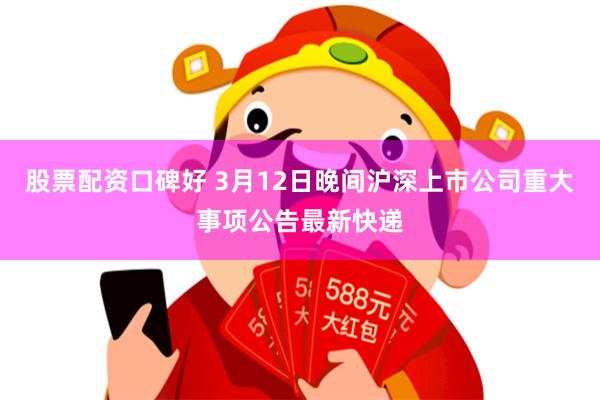 股票配资口碑好 3月12日晚间沪深上市公司重大事项公告最新快递