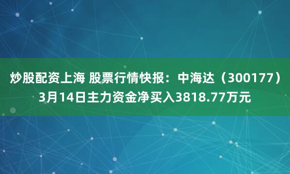 炒股配资上海 股票行情快报：中海达（300177）3月14日主力资金净买入3818.77万元