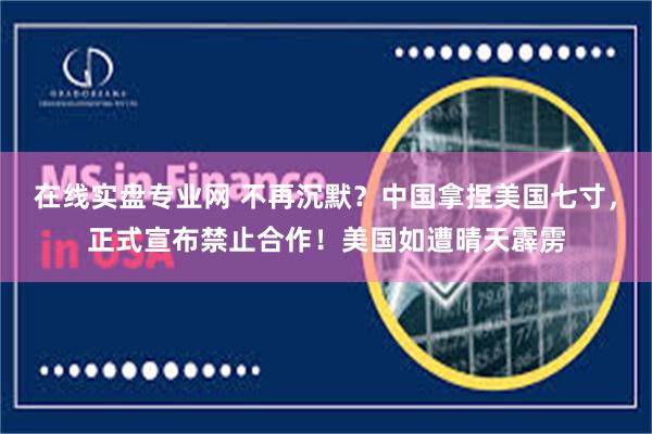 在线实盘专业网 不再沉默？中国拿捏美国七寸，正式宣布禁止合作！美国如遭晴天霹雳