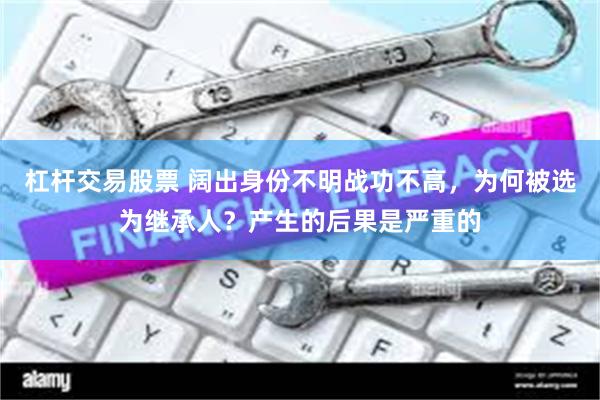 杠杆交易股票 阔出身份不明战功不高，为何被选为继承人？产生的后果是严重的