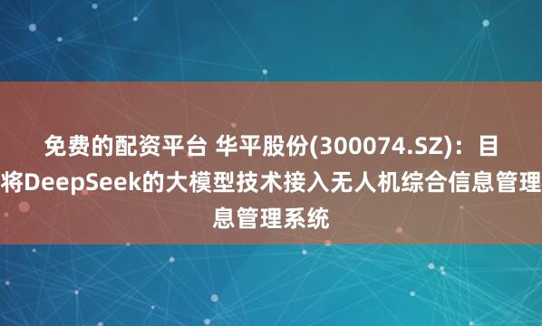 免费的配资平台 华平股份(300074.SZ)：目前已将DeepSeek的大模型技术接入无人机综合信息管理系统