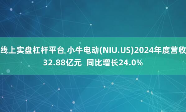 线上实盘杠杆平台 小牛电动(NIU.US)2024年度营收32.88亿元  同比增长24.0%