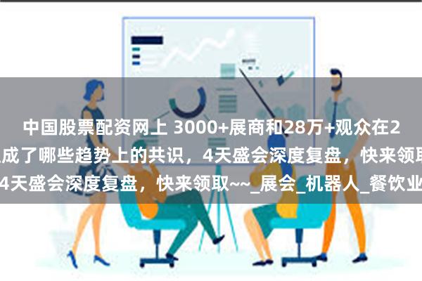 中国股票配资网上 3000+展商和28万+观众在2025HOTELEX上海展达成了哪些趋势上的共识，4天盛会深度复盘，快来领取~~_展会_机器人_餐饮业